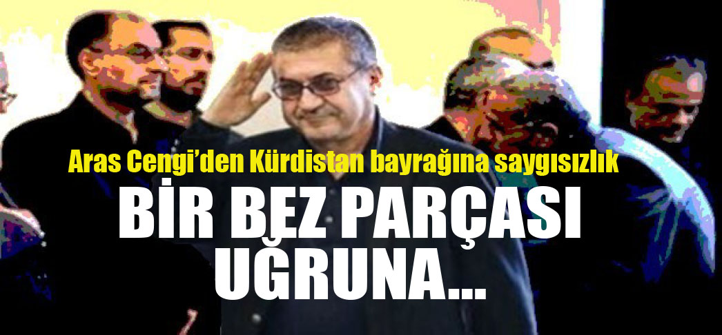 Aras Cengi’den Kürdistan bayragina saygisizlik: Bir bez parçasi ugruna…